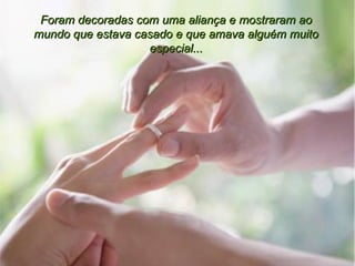 Foram decoradas com uma aliança e mostraram ao mundo que estava casado e que amava alguém muito especial... 