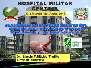 HOSPITAL MILITAR
CENTRAL
Día Mundial del Asma 2016
Dr. Lincoln F.Blácido TrujilloDr. Lincoln F.Blácido Trujillo
Tutor de PediatríaTutor de Pediatría
 