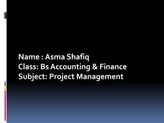 Name : Asma Shafiq
Class: Bs Accounting & Finance
Subject: Project Management
 