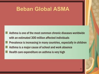 Beban Global ASMA
Asthma is one of the most common chronic diseases worldwide
with an estimated 300 million affected individuals
Prevalence is increasing in many countries, especially in children
Asthma is a major cause of school and work absence
Health care expenditure on asthma is very high
28
 