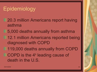 26/10/2009 84
Epidemiology
20.3 million Americans report having
asthma
5,000 deaths annually from asthma
12.1 million Americans reported being
diagnosed with COPD
119,000 deaths annually from COPD
COPD is the 4th
leading cause of
death in the U.S.
 