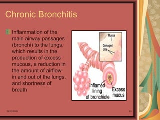 26/10/2009 85
Chronic Bronchitis
Inflammation of the
main airway passages
(bronchi) to the lungs,
which results in the
production of excess
mucous, a reduction in
the amount of airflow
in and out of the lungs,
and shortness of
breath
 