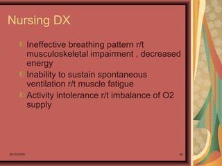 26/10/2009 90
Nursing DX
Ineffective breathing pattern r/t
musculoskeletal impairment , decreased
energy
Inability to sustain spontaneous
ventilation r/t muscle fatigue
Activity intolerance r/t imbalance of O2
supply
 