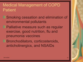 26/10/2009 93
Medical Management of COPD
Patient
Smoking cessation and elimination of
environmental pollutants
Palliative measure such as regular
exercise, good nutrition, flu and
pneumonia vaccines
Bronchodilators, corticosteroids,
anticholinergics, and NSAIDs
 