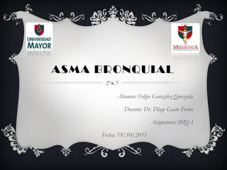 ASMA BRONQUIAL

          Alumno: Felipe González Quezada

             Docente: Dr. Diego Gaete Forno

                         Asignatura: IMQ I

     Fecha: 19/10/2011
 