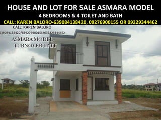 HOUSE AND LOT FOR SALE ASMARA MODEL
              4 BEDROOMS & 4 TOILET AND BATH
CALL: KAREN BALORO-639084138420, 09276900155 OR 09229344462
 