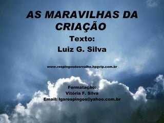 AS MARAVILHAS DA CRIAÇÃO  Texto: Luiz G. Silva www.respingosdeorvalho.hpgvip.com.br Formatação: Vitória F. Silva Email: lgsrespingos@yahoo.com.br 