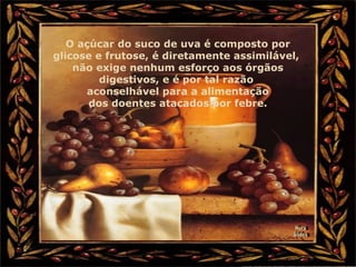 O açúcar do suco de uva é composto por
glicose e frutose, é diretamente assimilável,
não exige nenhum esforço aos órgãos
digestivos, e é por tal razão
aconselhável para a alimentação
dos doentes atacados por febre.
 