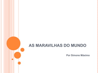 AS MARAVILHAS DO MUNDO
Por Simone Máximo
 