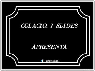 COLACIO. J  SLIDES APRESENTA LIGUE O SOM... 0 01 Colacio.j 