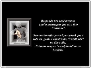 Responda pra você mesmo:Responda pra você mesmo:
qual a mensagem que essa fotoqual a mensagem que essa foto
transmite?transmite?
Sem muito esforço você perceberá que aSem muito esforço você perceberá que a
vida da gente é construída, "entalhada"vida da gente é construída, "entalhada"
no dia-a-dia.no dia-a-dia.
Estamos sempre "esculpindo" nossaEstamos sempre "esculpindo" nossa
história.história.
Colacio.jColacio.j0003
 