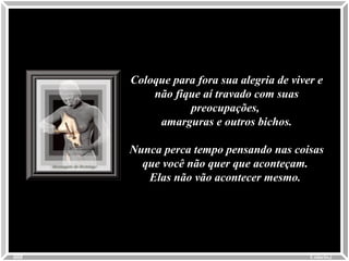 Coloque para fora sua alegria de viver eColoque para fora sua alegria de viver e
não fique aí travado com suasnão fique aí travado com suas
preocupações,preocupações,
amarguras e outros bichos.amarguras e outros bichos.
Nunca perca tempo pensando nas coisasNunca perca tempo pensando nas coisas
que você não quer que aconteçam.que você não quer que aconteçam.
Elas não vão acontecer mesmo.Elas não vão acontecer mesmo.
Colacio.jColacio.j0008
 