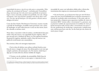 103
notoriedade da marca e não de seu valor para o consumidor. Aliás,
análises da correlação de Pearson27
, realizadas pela TroianoBran-
ding, mostram que ela é alta entre marca preferida em primeiro
lugar e marca associada a produto de qualidade, mas não, obriga-
toriamente, entre top-of-mind e qualquer uma dessas duas variá-
veis. Ou seja, top-of-mind por si só não garante a eficácia merca-
dológica da marca.
Como diz Don Schultz (Northwestern University), estamos vivendo
o período de brandwagon, trocadilho muito pertinente com o clima
de bandwagon, no qual todos parecem ir atrás uns dos outros, fazen-
do e dizendo as mesmas coisas.
Nesse clima, é necessário ir além da retórica, contribuindo de fato para
medir a força das marcas e sua capacidade de gerar negócios. Aliás, é
para isso que serve a Auditoria de Marca: ser uma suprema ferramenta
de geração de negócios, ajudando a medir a força das marcas e seu
padrão de envolvimento com consumidores.
Para terminar, deixo três mensagens importantes:
•	Está na hora de desfazer uma nefasta confusão histórica entre
força de marca e imagem de marca. Esta última pode ser um vetor que
compõe a primeira e dá sustentação a ela. No entanto, medir força é
algo que vai muito além das clássicas medidas de imagem.
•	Vivemos a era do resultado, da accountability. Medir força de
marca é mais do que um luxo ou uma opção; é a expressão de uma
27	O coeficiente de correlação de Pearson, também chamado de “coeficiente de correlação produto-momento”
ou simplesmente de “r de Pearson” mede o grau da correlação entre duas variáveis de escala métrica. (N. E.)
necessidade de contar com indicadores sólidos sobre a eficácia dos
investimentos das empresas em comunicação de marketing.
•	Ou nós fazemos, ou os financeiros farão por nós! Os finan-
ceiros têm uma natural habilidade para avaliações matemáticas e
cálculos de resultados sobre investimentos. E eles estão cada vez
mais preparados e dispostos para equacionar medidas de return on
investment (ROI, “retorno sobre o investimento”) e, portanto, mui-
to próximos também do equacionamento de medidas de return on
brand investment (robi,“retorno sobre o investimento em marca”).
Ou nós, profissionais de marketing e comunicação, estabelecemos
uma coalizão para fazer com eles, ou eles farão por nós, dentro de
muito pouco tempo!
 