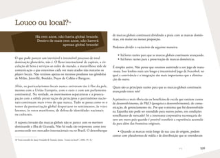 109
de marcas globais continuará dividindo a praia com as marcas domés-
ticas, em maior ou menor proporção.
Podemos dividir o raciocínio da seguinte maneira:
•	 há fortes razões para que as marcas globais continuem avançando.
•	há fortes razões para a preservação de marcas domésticas.
É simples assim. Não pense que estamos assistindo a um jogo de mata-
-mata. Isso lembra mais um longo e interminável jogo de frescobol, no
qual a convivência e a integração são mais importantes que a elimina-
ção do outro.
Quais são as principais razões para que as marcas globais continuem
avançando entre nós?
A primeira e mais óbvia são os benefícios de escala que rateiam custos
de desenvolvimento, de PD (pesquisa e desenvolvimento), de comu-
nicação, de gerenciamento etc. Por que o sistema que foi desenvolvido
na Espanha não pode ser estendido para outros países, em condições
semelhantes de mercado? Só a insensatez corporativa recomeçaria do
zero em outro país quando é possível transferir a experiência acumula-
da para além das fronteiras originais.
•	Quando as marcas estão longe de sua casa de origem, podem
contar com plataformas de mídia e de distribuição que se estenderam
Louco ou local?28
Há cem anos, não havia global brands.
Dentro de mais cem anos, não haverá
apenas global brands!
O que pode parecer um inevitável e irresistível processo de total
dominação planetária, não é. O fluxo internacional de capitais, a cir-
culação de bens e serviços ao redor do mundo, a maravilhosa rede de
comunicação a que estaremos cada vez mais atados não matarão os
players locais. Não teremos apenas os mesmos produtos nas gôndolas
de Milão, Joinville, Boulder, Poços de Caldas e Bangcoc.
Aliás, os particularismos locais nunca estiveram tão à flor da pele,
mesmo com a União Europeia, com o euro e com um parlamento
continental. Na verdade, os movimentos separatistas e a preocu-
pação com a sólida preservação de princípios e patrimônios nacio-
nais continuam mais vivos do que nunca. Tudo se passa como se o
temor da pasteurização global despertasse os sentimentos, às vezes
latentes, às vezes manifestos, de defesa de identidades nacionais
ou culturais.
A suposta invasão das marcas globais não se parece com os mariners
dominando a ilha de Granada. Não há nada tão onipotente como isso
acontecendo nos mercados internacionais ou no Brasil. O desembarque
28	Texto extraído de: Jucá, Fernando  Troiano, Jaime. “Louco ou local?”, 2006. (N. A.)
 