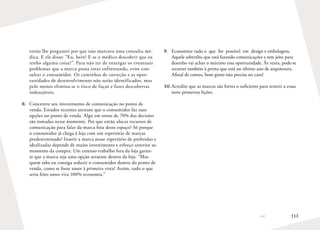 113
então lhe perguntei por que não marcava uma consulta mé-
dica. E ele disse: “Eu, hein? E se o médico descobrir que eu
tenho alguma coisa?”. Para não ter de enxergar os eventuais
problemas que a marca possa estar enfrentando, evite con-
sultar o consumidor. Os caminhos de correção e as opor-
tunidades de desenvolvimento não serão identificados, mas
pelo menos elimina-se o risco de fuçar e fazer descobertas
indesejáveis.
8.	 Concentre seu investimento de comunicação no ponto de
venda. Estudos recentes atestam que o consumidor faz suas
opções no ponto de venda. Algo em torno de 70% das decisões
são tomadas nesse momento. Por que então alocar recursos de
comunicação para falar da marca fora desse espaço? Só porque
o consumidor já chega à loja com um repertório de marcas
predeterminado? Inserir a marca nesse repertório de preferidas e
idealizadas depende de muito investimento e esforço anterior ao
momento da compra. Um extenso trabalho fora da loja garan-
te que a marca seja uma opção atraente dentro da loja. “Mas
quem sabe eu consiga seduzir o consumidor dentro do ponto de
venda, como se fosse amor à primeira vista? Assim, tudo o que
seria feito antes vira 100% economia.”
9.	 Economize tudo o que for possível em design e embalagem.
Aquele sobrinho que está fazendo comunicações e tem jeito para
desenho vai achar o máximo essa oportunidade. Às vezes, pode-se
recorrer também à prima que está no último ano de arquitetura.
Afinal de contas, bom gosto não precisa ser caro!
10.	Acredite que as marcas são fortes o suficiente para resistir a essas
nove primeiras lições.
 