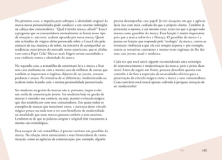 121
No primeiro caso, o impulso para sobrepor à identidade original da
marca novas personalidades pode conduzir a um enorme imbróglio
na cabeça dos consumidores. “Qual é minha marca, afinal?” Essa é
a pergunta que os consumidores normalmente se fazem nesse tipo
de situação e, não raro, acabam optando por outra marca. Quem
não se lembra do trágico efeito provocado sobre a Coca-Cola pelo
anúncio de sua mudança de sabor, na tentativa de acompanhar as
tendências mais jovens do mercado norte-americano, que se alinha-
vam com a Pepsi Cola? Marcas mais frágeis teriam sucumbido a
essa violência contra a identidade da marca.
No segundo caso, a armadilha do anonimato leva a marca a ficar
sem cara nenhuma ou com a mesma cara de milhares de outras que
também se impuseram o ingênuo objetivo de ser jovens, contem-
porâneas e atuais. Na tentativa de se diferenciar, modernizando-se,
acabam todas ficando com a mesma personalidade pasteurizada.
Ser moderno na gestão de marcas não é, portanto, impor a elas
um estilo de comunicação jovem. Ser moderno hoje na gestão de
marcas é entender sua essência, ou seja, manter o vínculo mágico
que elas estabelecem com seus consumidores. Em quase todos os
exemplos de marcas que mencionei antes, a natureza desse vínculo
mágico pouco ou nada tem a ver com benefícios de modernidade
ou atualidade que essas marcas possam conferir a seus usuários.
Lembrem-se de que as palavras origem e original têm exatamente a
mesma raiz etimológica.
Para escapar de tais armadilhas, é preciso instituir um guardião da
marca. Na relação entre anunciantes e seus fornecedores de comu-
nicação, como as agências de comunicação, por exemplo, alguém
precisa desempenhar esse papel! Já vivi situações em que a agência
fazia isso com mais cuidado do que o próprio cliente. Também já
presenciei o oposto, e até mesmo raras vezes em que o grupo todo
atuava como guardião da marca. Essa função é muito importante
para que a marca sobreviva e floresça. O guardião da marca é a
pessoa ou função que responde pela “ecologia” da marca, contra as
eventuais violências a que ela está sempre exposta – por exemplo,
contra as tentativas constantes e muitas vezes ingênuas de lhe dar
uma cara jovem, atual e moderna.
Cada vez que você ouvir alguém recomendando uma estratégia
de rejuvenescimento e modernização da marca, pare e pense duas
vezes! Antes de seguir em frente, procure descobrir quanto esse
caminho é de fato a expressão de necessidades efetivas para a
preservação do vínculo mágico entre a marca e seus consumidores.
Caso contrário você estará apenas cedendo à perigosa tentação de
ser moderninho!
 