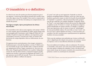 << 13
Ao redor de uma mesa de reuniões para discutir perspectivas para o
ano seguinte, é comum que haja algumas pressões para reavaliar nossa
visão sobre alguns temas. Por exemplo: Como estará se comportando o
mercado no novo ano? De fato, há mudanças no comportamento e nas
atitudes das pessoas.
Veja alguns exemplos, típicos principalmente das últimas
duas décadas:
Os consumidores estão cada vez mais exigentes, tanto porque o dinhei-
ro é mais contado, apesar da facilidade de crédito, quanto porque estão
mais protegidos pela Constituição e pelo Código de Defesa do Con-
sumidor. O poder de compra das mulheres e sua importância como
consumidoras cresceram e crescerão mais. Hoje, no mínimo 70%
das decisões de compra dependem, direta ou indiretamente, do sexo
feminino.
Os segmentos jovens, particularmente o dos teenagers, tornaram-se
fundamentais para o mercado de produtos e serviços. É difícil encon-
trar uma família em que os pais decidem sobre a compra de eletrôni-
cos, equipamentos de lazer, viagens, automóveis etc. sem ouvir seus
filhos antes. Ninguém ganhará dinheiro sem os pobres. Independen-
temente do valor do salário mínimo, é impossível imaginar grandes
negócios sem envolver a maior parte da população das classes C e D,
que representa mais de 60% do mercado. Trata-se dos consumidores
potenciais de milhares e milhares de empresas.
O “caxias” será cada vez mais importante. Inspirado na visão do
brilhante antropólogo Roberto DaMatta, atrevo-me a dizer que nós,
brasileiros, gravitamos sempre ao redor de três perfis de personalidade.
O “malandro” é o primeiro, e dele não preciso falar muito, porque é
mais do que conhecido, mas também repudiado. O segundo, chamo
de “beato”, e está muito ligado às formas efervescentes de religiosidade,
evangélicas ou não. O terceiro é o “caxias”, que demonstra comporta-
mentos disciplinados em relação à família, ao trabalho e à cidadania.
Parece que suportamos cada vez menos os traços de “malandragem”
de nossa personalidade coletiva. Por outro lado, ser mais “caxias”, sem
levar em conta o aspecto folclórico do nome, é a meta de muitos con-
sumidores. Isso deve contribuir para o aperfeiçoamento do capitalismo
brasileiro e de nossa sociedade1
.
Talvez uma das mudanças mais profundas que vivemos na última dé-
cada é a digitalização das relações entre pessoas, entre pessoas e marcas
ou empresas e entre as mais diferentes dimensões da sociedade.
Essas são tendências de mudança, todas em andamento. No entanto,
o consumidor, como pessoa, tem certos traços muito permanentes que
não estão sujeitos à mudança do calendário. Assim, vou falar do que
nunca muda, do que não me parece transitório, das características mais
primárias e estáveis na constituição do consumidor:
1	 DaMatta, Roberto. Malandros, caxias e beatos: afinal, quem somos? Rio de Janeiro: Rocco, 1997. (N. E.)
O transitório e o definitivo
 