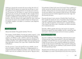 130
Ainda que a história de extensões de marcas tenha tido início na
década de 1960, foi apenas em meados dos anos 80 que as exten-
sões ganharam força (principalmente no mercado norte-america-
no) e levantaram voo. De lá para cá, o que se viu foi um aumento
significativo de extensões nos mercados de todo o mundo. Nunca
deixando de lado as tendências mundiais, nosso trabalho buscou
entender a realidade das extensões de marcas aqui, em território
brasileiro. Para isso, fizemos uma ampla análise de como o processo
de extensões de marcas vem se dando no Brasil nos últimos anos.
O trabalho completo, com dados e as conclusões a que chegamos,
segue abaixo.
A Grande Família
Marcas têm família? Têm grandes famílias? Têm sim.
Por exemplo, a família Melitta. Partindo do produto original – a mãe
–, que foi o filtro, e ampliando seu portfólio de produtos, gradati-
vamente, com filhotes: o café, a cafeteira, a jarra etc. Ou a família
Tilibra. Uma mãe bem fértil que já gerou dezenas de 20 filhotes. E
também as famílias como a Johnson’s Baby, toda uma família de pro-
dutos dedicados a crianças. Ou, o que é hoje, a família Dona Benta
ou Bauducco.
Este foi, portanto, o ponto-de-partida de nosso trabalho, cujo ob-
jetivo era mapear e entender a dimensão, os códigos genéticos e o
comportamento dessas famílias de produtos, num raio-X das marcas.
Enfim, trata-se de um verdadeiro censo das marcas. Algo que nunca
foi produzido no Brasil, pelo menos nesta escala. Nosso trabalho par-
tiu do conceito de extensão de marcas e não do conceito de extensão
de linha. Vamos pensar em uma marca de suco, por exemplo. Cada
um de novos sabores é uma extensão de linha da marca. São filhotes
que permaneceram no território original da marca mãe. Logo, não
são extensões de marca.
Extensão de marca é outro conceito. A família Faber Castell é um
bom exemplo de extensão de marca. Os produtos desta família foram
nascendo e ocupando novas categorias de negócios. Canetinhas e
colas são artigos de papelaria, mas pertencem a categorias distintas.
Cola compete com outras colas e canetinhas com outras canetinhas.
Isto é extensão de marca.
Quando os filhotes gerados pela marca mãe atuam em categorias
distintas da original. Em nosso trabalho, este foi o conceito que ado-
tamos para a construção de nosso universo de marcas e produtos.
Mudança de Paradigma
Em nosso cotidiano na TroianoBranding, respiramos marcas quase
24 horas por dia. O que vemos acontecer é uma total mudança de
paradigma. O século XXI não será caracterizado como o século de
criação de novas marcas; será o século da ampliação ou maximiza-
ção do uso das marcas já estabelecidas. Esta é a grande mudança de
paradigma. E de onde vem esta mudança? O que aconteceu do final
do século passado para hoje?
Há pelo menos três fatores que nos ajudam a pensar nesta mudança
de paradigma, da criação à maximização do uso das marcas, que nos
 