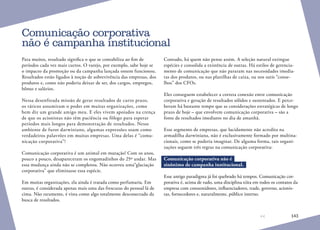 143
Para muitos, resultado significa o que se contabiliza ao fim de
períodos cada vez mais curtos. O varejo, por exemplo, sabe hoje se
o impacto da promoção ou da campanha lançada ontem funcionou.
Resultados estão ligados à noção de sobrevivência das empresas, dos
produtos e, como não poderia deixar de ser, dos cargos, empregos,
bônus e salários.
Nessa desenfreada missão de gerar resultados de curto prazo,
os táticos assumiram o poder em muitas organizações, como
bem diz um grande amigo meu. E eles vivem apoiados na crença
de que os acionistas não têm paciência ou fôlego para esperar
períodos mais longos para demonstração de resultados. Nesse
ambiente de furor darwiniano, algumas expressões soam como
verdadeiros palavrões em muitas empresas. Uma delas é “comu-
nicação corporativa”!
Comunicação corporativa é um animal em mutação! Com os anos,
pouco a pouco, desapareceram os engomadinhos do 25º andar. Mas
essa mudança ainda não se completou. Não ocorreu uma“glaciação
corporativa” que eliminasse essa espécie.
Em muitas organizações, ela ainda é tratada como perfumaria. Em
outras, é considerada apenas mais uma das frescuras do pessoal lá de
cima. Não raramente, é vista como algo totalmente desconectado da
busca de resultados.
Contudo, há quem não pense assim. A seleção natural extingue
espécies e consolida a existência de outras. Há estilos de gerencia-
mento de comunicação que não pararam nas necessidades imedia-
tas dos produtos, ou nas planilhas de caixa, ou nos sutis “conse-
lhos” dos CFOs.
Eles conseguem estabelecer a correta conexão entre comunicação
corporativa e geração de resultados sólidos e sustentados. E perce-
beram há bastante tempo que as considerações estratégicas de longo
prazo de hoje – que envolvem comunicação corporativa – são a
fonte de resultados imediatos no dia de amanhã.
Esse segmento de empresas, que lucidamente não acredita na
armadilha darwiniana, não é exclusivamente formado por multina-
cionais, como se poderia imaginar. De alguma forma, tais organi-
zações seguem três regras na comunicação corporativa:
Comunicação corporativa não é
sinônimo de campanha institucional.
Esse antigo paradigma já foi quebrado há tempos. Comunicação cor-
porativa é, acima de tudo, uma disciplina xiita em todos os contatos da
empresa com consumidores, influenciadores, trade, governo, acionis-
tas, fornecedores e, naturalmente, público interno.
Comunicação corporativa
não é campanha institucional
 