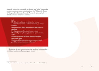 << 15
Apesar de parecer que tudo muda no planeta, esse “velho” consumidor
espreita e conta com nosso profissionalismo. Em “Tabacaria”, Álvaro
de Campos, heterônimo de Fernando Pessoa, diz que ele próprio e o
dono da tabacaria morrerão. E continua:
[...]
Ele deixará a tabuleta, eu deixarei os versos.
A certa altura morrerá a tabuleta também, os versos
também.
Depois de certa altura morrerá a rua onde esteve a
tabuleta,
E a língua em que foram escritos os versos.
Morrerá depois o planeta girante em que tudo isto
se deu.
Em outros satélites de outros sistemas qualquer
coisa como gente
Continuará fazendo coisas como versos e vivendo
por debaixo de coisas como tabuletas.2
Lembre-se de que, como os versos e as tabuletas, o consumidor é
movido por sentimentos humanos quase eternos.
2	 Disponível em: <http://www.jornaldepoesia.jor.br/facam08.html>. Acesso em: 27 fev. 2009. (N. E.)
 