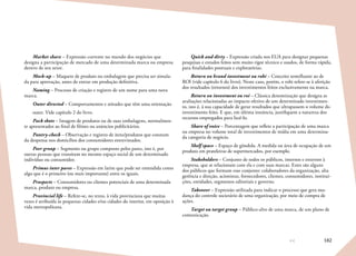 182
Market share – Expressão corrente no mundo dos negócios que
designa a participação de mercado de uma determinada marca ou empresa
dentro de seu setor.
Mock-up – Maquete de produto ou embalagem que precisa ser simula-
da para aprovação, antes de entrar em produção definitiva.
Naming – Processo de criação e registro de um nome para uma nova
marca.
Outer directed – Comportamentos e atitudes que têm uma orientação
outer. Vide capítulo 2 do livro.
Pack shots – Imagem de produtos ou de suas embalagens, normalmen-
te apresentados ao final de filmes ou anúncios publicitários.
Pantry-check – Observação e registro de itens/produtos que constam
da despensa nos domicílios dos consumidores entrevistados.
Peer group – Segmento ou grupo composto pelos pares, isto é, por
outras pessoas que transitam no mesmo espaço social de um determinado
indivíduo ou consumidor.
Primus inter pares – Expressão em latim que pode ser entendida como
algo que é o primeiro (ou mais importante) entre os iguais.
Prospects – Consumidores ou clientes potenciais de uma determinada
marca, produto ou empresa.
Provincial life – Refere-se, no texto, à vida provinciana que muitas
vezes é atribuída às pequenas cidades e/ou cidades do interior, em oposição à
vida metropolitana.
Quick and dirty – Expressão criada nos EUA para designar pequenas
pesquisas e estudos feitos sem muito rigor técnico e usados, de forma rápida,
para finalidades pontuais e exploratórias.
Return on brand investment ou robi – Conceito semelhante ao de
ROI (vide capítulo 6 do livro). Neste caso, porém, o robi refere-se à aferição
dos resultados (retornos) dos investimentos feitos exclusivamente na marca.
Return on investment ou roi – Clássica denominação que designa as
avaliações relacionadas ao impacto efetivo de um determinado investimen-
to, isto é, à sua capacidade de gerar resultados que ultrapassem o volume do
investimento feito. E que, em última instância, justifiquem a natureza dos
recursos empregados para fazê-lo.
Share of voice – Porcentagem que reflete a participação de uma marca
ou empresa no volume total de investimentos de mídia em uma determina-
da categoria de negócio.
Shelf space – Espaço de gôndola. A medida ou área de ocupação de um
produto em prateleiras de supermercados, por exemplo.
Stakeholders – Conjunto de todos os públicos, internos e externos à
empresa, que se relacionam com ela e com suas marcas. Estes são alguns
dos públicos que formam esse conjunto: colaboradores da organização, alta
gerência e direção, acionistas, fornecedores, clientes, consumidores, institui-
ções, entidades, segmentos editoriais e governo.
Takeover – Expressão utilizada para indicar o processo que gera mu-
dança do controle societário de uma organização, por meio de compra de
ações.
Target ou target group – Público-alvo de uma marca, de um plano de
comunicação.
 
