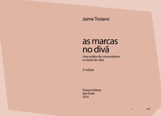 JaimeTroiano
asmarcas
nodivã
Uma análise de consumidores
e criação de valor
2ª edição
Troiano Editora
São Paulo
2016
 185
 