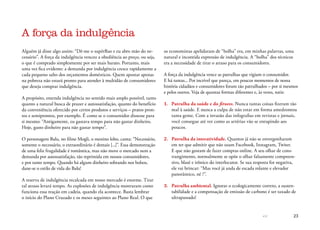 << 23
Alguém já disse algo assim: “Dê-me o supérfluo e eu abro mão do ne-
cessário”. A força da indulgência venceu a obediência ao preço, ou seja,
o que é comprado simplesmente por ser mais barato. Portanto, mais
uma vez fica evidente: a demanda por indulgência cresce rapidamente a
cada pequeno salto dos orçamentos domésticos. Quem apostar apenas
na pobreza não estará pronto para atender à multidão de consumidores
que deseja comprar indulgência.
A propósito, entenda indulgência no sentido mais amplo possível, tanto
quanto a natural busca de prazer e autossatisfação, quanto do benefício
da conveniência oferecido por certos produtos e serviços – pratos pron-
tos e semiprontos, por exemplo. É como se o consumidor dissesse para
si mesmo: “Antigamente, eu gastava tempo para não gastar dinheiro.
Hoje, gasto dinheiro para não gastar tempo”.
O personagem Balu, no filme Mogli, o menino lobo, canta: “Necessário,
somente o necessário, o extraordinário é demais [...]”. Essa demonstração
de uma feliz frugalidade é romântica, mas não move o mercado nem a
demanda por autossatisfação, tão reprimida em nossos consumidores,
e por tanto tempo. Quando há algum dinheiro sobrando nos bolsos,
dane-se o estilo de vida do Balu!
A reserva de indulgência recalcada em nosso mercado é enorme. Tirar
tal atraso levará tempo. As explosões de indulgência mostraram como
funciona essa reação em cadeia, quando ela acontece. Basta lembrar
o início do Plano Cruzado e os meses seguintes ao Plano Real. O que
os economistas apelidaram de “bolha” era, em minhas palavras, uma
natural e incontida expressão de indulgência. A “bolha” dos técnicos
era a necessidade de tirar o atraso para os consumidores.
A força da indulgência vence as patrulhas que vigiam o consumidor.
E há tantas... Por incrível que pareça, em poucos momentos de nossa
história cidadãos e consumidores foram tão patrulhados – por si mesmos
e pelos outros. Veja de quantas formas diferentes e, às vezes, sutis:
1.	 Patrulha da saúde e do fitness. Nunca tantas coisas fizeram tão
mal à saúde. E nunca a culpa de não estar em forma amedrontou
tanta gente. Com a invasão das infografias em revistas e jornais,
você consegue até ver como as artérias vão se entupindo aos
poucos.
2.	 Patrulha da interatividade. Quantos já não se envergonharam
em ter que admitir que não usam Facebook, Instagram, Twiter.
E que não gostam de fazer compras online. A seu olhar de cons-
trangimento, normalmente se opõe o olhar falsamente compreen-
sivo, blasé e irônico do interlocutor. Se sua resposta for negativa,
ele vai brincar: “Mas você já anda de escada rolante e elevador
panorâmico, né ?”.
3.	 Patrulha ambiental. Ignorar o ecologicamente correto, a susten-
tabilidade e a compensação de emissão de carbono é ser taxado de
ultrapassado!
A força da indulgência
 