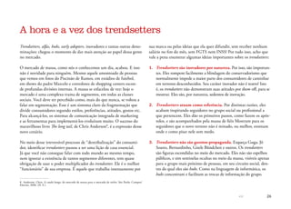 << 26
Trendsetters, alfas, hubs, early adopters, inovadores e tantas outras deno-
minações: chegou o momento de dar mais atenção ao papel dessa gente
no mercado.
O mercado de massa, como nós o conhecemos um dia, acabou. E isso
não é novidade para ninguém. Mesmo aquele amontoado de pessoas
que vemos em fotos do Piscinão de Ramos, em estádios de futebol,
em shows do padre Marcelo e corredores de shopping centers escon-
de profundas divisões internas. A massa se esfacelou de vez: hoje o
mercado é uma complexa trama de segmentos, em todas as classes
sociais. Você deve ter percebido como, mais do que nunca, se voltou a
falar em segmentação. Esse é um sintoma claro da fragmentação que
divide consumidores segundo estilos, preferências, atitudes, gostos etc.
Para alcançá-los, os sistemas de comunicação integrada de marketing
e as ferramentas para implementá-los evoluíram muito. O sucesso do
maravilhoso livro The long tail, de Chris Anderson8
, é a expressão desse
novo cenário.
No meio desse irreversível processo de “destribalização” do consumi-
dor, identificar trendsetters passou a ser uma lição de casa essencial.
Já que você não consegue falar com todo mundo ao mesmo tempo,
nem ignorar a existência de tantos segmentos diferentes, tem quase
obrigação de usar o poder multiplicador do trendsetter. Ele é o melhor
“funcionário” de sua empresa. É aquele que trabalha intensamente por
8	 Anderson, Chris. A cauda longa: do mercado de massa para o mercado de nicho. São Paulo: Campus/
Elsevier, 2006. (N. E.)
sua marca ou pelas ideias que ela quer difundir, sem receber nenhum
salário no fim do mês, sem FGTS nem INSS! Por tudo isso, acho que
vale a pena enumerar algumas ideias importantes sobre os trendsetters:
1.	 Trendsetters são inovadores por natureza. Por isso, são importan-
tes. Eles rompem facilmente a blindagem do conservadorismo que
normalmente impede a maior parte dos consumidores de caminhar
em terrenos desconhecidos. Seu caráter inovador não é teatro! Isto
é, os trendsetters não demonstram suas atitudes por show off, para se
mostrar. Eles são, por natureza, sedentos de inovação.
2.	 Trendsetters atuam como referência. Por distintas razões, eles
acabam inspirando seguidores no grupo social ou profissional a
que pertencem. Eles dão os primeiros passos, como fazem os após-
tolos, e são acompanhados pela massa de fiéis Mostram para os
seguidores que o novo terreno não é minado, ou melhor, ensinam
onde e como pisar nele sem medo.
3.	 Trendsetters não são garotos-propaganda. Esqueça Guga, Jô
Soares, Bernardinho, Gisele Bündchen e outros. Os trendsetters
são figuras escondidas no meio do mercado. Eles não são espelhos
públicos, e sim sentinelas ocultas no meio da massa, visíveis apenas
para o grupo mais próximo de pessoas, em seu circuito social, den-
tro do qual eles são hubs. Como na linguagem de informática, os
hubs concentram e facilitam as trocas de informação do grupo.
A hora e a vez dos trendsetters
 