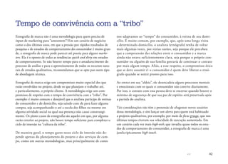 42
Tempo de convivência com a “tribo”
Etnografia de marca não é uma metodologia para quem precisa de
inputs de marketing para “anteontem”! Em um cenário de negócios
como o dos últimos anos, em que a pressão por rápidos resultados de
pesquisa e de estudos de comportamento do consumidor é muito gran-
de, a etnografia de marca pode parecer até poesia para alguns marke-
ters. Ela é o oposto de todas as tendências quick and dirty em estudos
de comportamento. Se não houver tempo para o amadurecimento do
processo de análise e para o aproveitamento de todos os recursos natu-
rais de estudos qualitativos, recomendamos que se opte por outro tipo
de abordagem técnica.
Etnografia de marca exige um compromisso muito especial dos que
estão envolvidos no projeto, desde os que planejam o trabalho até,
e particularmente, o próprio cliente. A metodologia exige um com-
promisso de respeito com o tempo de convivência com a “tribo”. Por
exemplo: é muito comum e desejável que o analista participe de rotinas
do consumidor e do domicílio, seja saindo com ele para fazer alguma
compra, seja acompanhando-o até a escola dos filhos ou mesmo em
alguma atividade social na qual sua presença não cause constrangi-
mento. Os piores casos de etnografia são aqueles em que, por alguma
razão exterior ao projeto, não houve tempo suficiente para completar o
ciclo de imersão na “cultura da tribo”.
De maneira geral, o tempo gasto nesse ciclo de imersão não de-
pende apenas do planejamento do projeto e dos serviços de cam-
po, como em outras metodologias, mas principalmente de como
nos adaptamos ao “tempo” do consumidor, à rotina de seu domi-
cílio. É muito comum, por exemplo, que, após uma longa visita
a determinado domicílio, o analista (etnógrafo) tenha de voltar
mais algumas vezes, por várias razões, seja porque ele percebeu
que a compreensão das relações entre o consumidor e a marca
ainda não estava suficientemente clara, seja porque o próprio con-
sumidor ou alguém de sua família gostaria de continuar o contato
por mais algum tempo. Aliás, a esse respeito, o compromisso ético
que se deve assumir é: o consumidor é quem deve liberar o etnó-
grafo quando se sentir pronto para isso.
Ao entrar em sua “aldeia”, ele desencadeia alguns processos mentais
e emocionais com os quais o consumidor não convive diariamente.
Por isso, o contato com essa pessoa deve se encerrar quando houver o
mínimo de segurança de que sua paz de espírito será preservada após
a partida do analista.
Tais considerações não têm a pretensão de afugentar novos usuários
dessa metodologia, e sim lançar um alerta para quem está habituado
a projetos qualitativos, por exemplo, por meio de focus groups, que nos
últimos tempos tiveram sua velocidade de execução aumentada. Em
um cenário cada vez mais high-tech, que invadiu quase todos os estu-
dos de comportamento do consumidor, a etnografia de marca é uma
janela tipicamente high-touch.
 