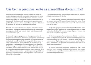 49
Sinto-me privilegiado por poder usar dois chapéus em relação aos
estudos de comportamento do consumidor. Muitas vezes, sou quem
contrata e acompanha a realização dos estudos. Em outras, sou con-
tratado para conduzi-los. Isso me dá a fantástica oportunidade de ver
o mercado de dois ângulos: o de quem cria e o de quem consome o
produto. Assim, tenho a chance de entender as angústias e dificuldades
de quem vive em cada um dos dois lados desse processo.
Pensando nisso, comecei a relacionar algumas armadilhas comuns
para quem se envolve com pesquisa. Embora elas não sejam válidas
apenas para os dias de hoje, os riscos de cair nelas têm aumentado
cada vez mais. Por quê?
O número de empresas que prestam ou dizem prestar serviços de
pesquisa cresceu demais nos últimos anos, consequência de downsizings
e enxugamentos em alguns casos, produto de vocação em outros – a
multiplicação tem sido grande. Como não poderia deixar de ser – e
como se passa em várias outras profissões, em circunstâncias se-
melhantes –, a qualidade dos serviços é, algumas vezes, discutível.
Tenho visto alguns casos de arrepiar os cabelos. O risco de cair em
armadilhas cresceu também por outra razão. Há uma nova geração
de compradores e usuários que é igualmente pouco proficiente no as-
sunto. Aliás, esses dois motivos – queda do padrão de qualidade dos
provedores e menor experiência dos compradores – criam um ciclo
infernal de realimentação.
Use bem a pesquisa, evite as armadilhas do caminho!
E que armadilhas são essas? Muitas! Dessas, eu selecionei dez, algumas
já citadas anteriormente. Aí vão elas:
1.	 A leitura literal de resultados de pesquisa é tão ruim ou pior do
que pesquisa nenhuma. No fundo, acho que é muito pior, porque afasta
nossa capacidade de pensar e intuir, sem colocar nada mais interessante
e útil em seu lugar.
2.	 Quando a pesquisa contrariar frontalmente o bom senso, muito
cuidado com ela! Um estatístico que conheci há alguns anos era ainda
mais radical. Ele dizia: “Se isso ocorrer, jogue depressa a pesquisa fora
antes que ela cause danos irreparáveis”.
3.	 Não trate a pesquisa burocraticamente. Ela não é um instru-
mento que dispensa o executivo de manter contatos frequentes com
seus consumidores, isto é, de encostar a barriga no balcão. Tenho vis-
to, com enorme alegria, algumas empresas, usuárias regulares de pes-
quisa a estimularem e até obrigarem seus executivos a viver “um dia na
vida de seus consumidores”.
4.	 Fuja dos fornecedores generalistas, que fornecem tudo – assim
como você evita o restaurante que diz servir um excelente peixe puxado
no vinho branco, é especialista em massa, faz carne como ninguém e
tem um hambúrguer fantástico.
 