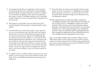 50
5.	 Use a pesquisa para fertilizar sua imaginação e orientar suas deci-
sões. Pelo amor de Deus, não transfira para ela a responsabilidade
gerencial de decidir. A posição do executivo é soberana e a pesquisa,
uma de suas fontes de inspiração. Aliás, muitas vezes esquecemos
que a palavra “executivo” está ligada exatamente a isto: à capacidade
de optar, decidir, fazer e tocar as coisas para frente. A pesquisa nunca
fará isso por ele.
6.	 Não pergunte ao consumidor o que você já sabe que ele não é
capaz de responder. Ele estará apenas “cumprindo tabela” ao dar a
resposta.
7.	 Os consumidores são excelentes para avaliar o que é apresenta-
do a eles, mas são péssimos para criar! Não espere que pesquisa
alguma possa trazer como resultado fórmulas de novos produ-
tos ou peças de comunicação. Aprendi com a BBDO algo que
tem sido muito útil em nossos projetos: os consumidores vivem
dando playback daquilo que aprenderam com a comunicação da
marca. Pergunte a eles por que compraram determinada marca
de detergente em pó. Muito provavelmente, a resposta será algo
do tipo: “Ah, porque lava mais branco e deixa minha roupa mais
limpa!”. Por isso, criar algo com base em sugestões de consumi-
dores é estéril. Eles reproduzem o que nós colocamos dentro de
sua cabeça.
8.	 Os melhores ternos e os melhores alfaiates custam mais caro. Com
pesquisa, as coisas não são nem um pouco diferentes. E hoje, mais
do que nunca, a armadilha dos preços baixos está armada e espa-
lhada por aí.
9.	 Não confie apenas em amostras muito grandes. Amostras muito
grandes, por si sós, não garantem a confiabilidade dos resultados,
embora garantam, com certeza, o crescimento dos custos. Você
não precisa colher um balde de sangue de um elefante para fazer
um hemograma confiável.
10.	Não é pedir demais que seu fornecedor indique as implicações
mercadológicas da pesquisa. Não é pedir demais que ele partilhe com
você um pouco que seja – as dificuldades e angústias das tomadas
de decisão. Talvez não todas, mas há muitas empresas de pesquisa
preparadas e interessadas em dar esse passo seguinte com seus clientes.
A distância entre as boas empresas de pesquisa e sua capacidade de
aconselhar e agir como consultores também está diminuindo muito.
Quem acompanha as publicações da Esomar (World Research) tem
visto a entidade estimular os pesquisadores a dar esse passo.
Bem, aí estão alguns exemplos. Mas eu prefiro acreditar que arma-
dilhas foram criadas, acima de tudo, para serem evitadas e não para
cairmos nelas. Uma excelente fonte de referência para a profissionaliza-
ção no uso e prática de pesquisa em nosso país é a ABEP (Associação
Brasileira das Empresas de Pesquisa)
 