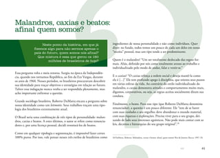 61
Neste ponto da história, em que já
fizemos algo para não sermos apenas o
país do futuro, quem somos nós afinal?
Que mistura é essa que gerou os 180
milhões de brasileiros de hoje?
Essa pergunta volta e meia retorna. Surgiu na época da Independên-
cia, quando nos tornamos República, ao fim da Era Vargas, durante
os anos de 1960. Nesses períodos, os brasileiros procuravam descobrir
sua identidade para traçar objetivos e estratégias em relação ao futuro.
Talvez essa indagação nunca venha a ser respondida plenamente, mas
acho importante enfrentar a questão.
Grande sociólogo brasileiro, Roberto DaMatta encara a pergunta sobre
nossa identidade como um leitmotiv. Seus trabalhos traçam uma tipo-
logia dos brasileiros extremamente atual.
O Brasil seria uma combinação de três tipos de personalidade: malan-
dros, caxias e beatos. A estes últimos, o autor se refere como renuncia-
dores e, por uma licença pessoal, decidi renomeá-los de beatos.
Como em qualquer tipologia e segmentação, é impossível fazer cortes
100% puros. Por isso, vale pensar nesses três estilos de brasileiros como
Malandros, caxias e beatos:
afinal quem somos?
ingredientes de nossa personalidade e não como indivíduos. Quer
dizer: no fundo, todos temos um pouco de cada um deles em nossa
“receita” pessoal, mas um tipo tende a ser predominante.
Quem é o malandro? “Um ser totalmente deslocado das regras for-
mais. Aliás, definido por nós como totalmente avesso ao trabalho e
individualizado pelo modo de andar, falar e vestir-se.”
E o caxias? “O caxias reforça a ordem social e deseja mantê-la como
ela é […]” Ele tem profundo apego à disciplina, que orienta seus passos
em várias esferas da vida. Ao contrário do estilo individualizado do
malandro, o caxias demonstra atitudes e comportamentos muito mais,
digamos, corporativos, ou seja, as regras aceitas socialmente ditam sua
conduta.
Finalmente, o beato. Para esse tipo (que Roberto DaMatta denomina
renunciador), a questão é um pouco diferente. Ele “tem de se haver
com suas vaidades e seu orgulho; deve abandonar o mundo material,
com suas riquezas e explorações. Precisa viver para o seu grupo, dei-
xando de lado seus interesses egoísticos. Não pode mais contar com as
leis, decretos e hierarquias do seu grupo original”.20
20	DaMatta, Roberto. Malandros, caxias e beatos: afinal, quem somos? Rio de Janeiro: Rocco, 1997. (N.
 