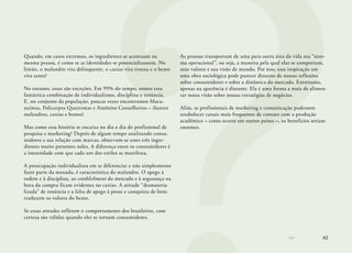 62
Quando, em casos extremos, os ingredientes se acentuam na
mesma pessoa, é como se as identidades se potencializassem. No
limite, o malandro vira delinquente, o caxias vira trouxa e o beato
vira santo!
No entanto, essas são exceções. Em 99% do tempo, somos essa
fantástica combinação de individualismo, disciplina e renúncia.
E, no conjunto da população, poucas vezes encontramos Macu-
naímas, Policarpos Quaresmas e Antônios Conselheiros – ilustres
malandros, caxias e beatos!
Mas como essa história se encaixa no dia a dia do profissional de
pesquisa e marketing? Depois de algum tempo analisando consu-
midores e sua relação com marcas, observam-se esses três ingre-
dientes muito presentes neles. A diferença entre os consumidores é
a intensidade com que cada um dos estilos se manifesta.
A preocupação individualista em se diferenciar e não simplesmente
fazer parte da manada, é característica do malandro. O apego à
ordem e à disciplina, ao establishment do mercado e à segurança na
hora da compra ficam evidentes no caxias. A atitude “desmateria-
lizada” de renúncia e a falta de apego à posse e conquista de bens
traduzem os valores do beato.
Se essas atitudes refletem o comportamento dos brasileiros, com
certeza são válidas quando eles se tornam consumidores.
As pessoas transportam de uma para outra área da vida seu “siste-
ma operacional”, ou seja, a maneira pela qual elas se comportam,
seus valores e sua visão de mundo. Por isso, essa inspiração em
uma obra sociológica pode parecer distante de nossas reflexões
sobre consumidores e sobre a dinâmica do mercado. Entretanto,
apenas na aparência é distante. Ela é uma forma a mais de alimen-
tar nossa visão sobre nossas estratégias de negócios.
Aliás, se profissionais de marketing e comunicação pudessem
estabelecer canais mais frequentes de contato com a produção
acadêmica – como ocorre em outros países –, os benefícios seriam
enormes.
 