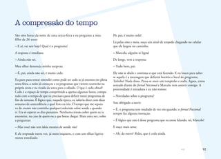92
São oito horas da noite de uma sexta-feira e eu pergunto a meu
filho de 26 anos:
– E aí, vai sair hoje? Qual é o programa?
A resposta é imediata:
– Ainda não sei.
Meu olhar denuncia minha surpresa.
– É, pai, ainda não sei, é muito cedo.
Eu paro para tentar entender como pode ser cedo se já estamos em plena
sexta-feira, a noite já começou e os programas que vierem ocorrerão na
própria sexta e na virada da sexta para o sábado. O que é cedo afinal?
Cedo é o espaço de tempo comprimido a apenas algumas horas, compa-
rado com o tempo de que eu precisava para definir meus programas de
fim de semana. É lógico que, naquela época, eu saberia dizer com duas
semanas de antecedência a qual festa eu iria. O tempo que me separa-
va do evento não continha qualquer indecisão sobre aonde e quando
ir. Era só esperar os dias passarem. Nenhuma tensão sobre quem eu ia
encontrar, na casa de quem ou a que horas chegar. Mais uma vez, volto
a perguntar:
– Mas você não tem ideia mesmo de aonde vão?
E ele responde outra vez, já meio inquieto, e com um olhar ligeira-
mente entediado:
Pô, pai, é muito cedo!
Lá pelas oito e meia, ouço um sinal de torpedo chegando no celular
que ele largou no caminho.
– Marcelo, alguém te ligou!
De longe, vem a resposta:
– Tudo bem, pai.
Ele não se abala e continua o que está fazendo. E eu louco para saber
se aquela é a mensagem que definirá horário e local do programa.
Tolinho! Nada disso. Passa-se mais um tempinho e nada. Agora, estou
sentado diante do Jornal Nacional e Marcelo vem assistir comigo. A
proximidade é tentadora e eu não resisto:
– Novidades sobre o programa?
Sou obrigado a ouvir:
– É, o programa tem mudado de vez em quando, o Jornal Nacional
sempre faz alguma inovação.
– É lógico que não é desse programa que eu estou falando, né, Marcelo?
E ouço mais uma:
– Ah, do outro? Relax, que é cedo ainda.
A compressão do tempo
 