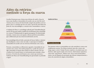 95
Acredito firmemente que a forma mais eficiente de medir a força da
marca seja classificar consumidores de acordo com seu nível de envol-
vimento com as marcas de determinada categoria de produto ou de ne-
gócios. Este é o caminho que leva em conta o que há de mais básico do
ponto de vista mercadológico: a conexão entre consumidores e marcas.
A Auditoria de Marca é a metodologia utilizada pela TroianoBranding há
mais de 20 anos para medir os padrões de envolvimento entre consumido-
res e marcas. É fundamentada no seguinte pressuposto: Em determinado
mercado, a mesma marca está exposta a diversos perfis de consumidores,
que se diferenciam por seus níveis de envolvimento com ela.
Essa metodologia deixa de lado a pretensão de buscar índices e números
que classifiquem a marca como um todo e se preocupa em classificar
consumidores de acordo com seu nível de envolvimento com a marca.
Portanto, consumidores se diferenciam segundo a intensidade de sua
conexão com a marca. Em minha perspectiva, o poder das marcas é
algo construído no interior dessa relação ou dessa conexão. Por isso,
a análise de tal vínculo fornece os instrumentos para entender a força
da marca. Os níveis de envolvimento com a marca que norteiam a
Auditoria de Marca da TroianoBranding são apresentados na pirâmide
a seguir:
Auditoria de Marca
IDEALIZAÇÃO
FAMILIARIDADE
PREFERÊNCIA
DESCONHECIMENTO
REJEIÇÃO
Desconhecimento.
Esse patamar reúne os consumidores em cuja consciência a marca está
simplesmente ausente. Em última instância, para eles a marca não
chega sequer a existir. Sempre ficamos surpresos, em projetos que con-
duzimos, sobre quanto ainda certas marcas, relativamente expressivas,
caem nesse “mata-burros”. Muitas vezes, não se trata de desconheci-
mento, mas de bloqueios de percepção que afastam temporariamente a
marca da consciência de alguns consumidores.
Além da retórica:
medindo a força da marca
 