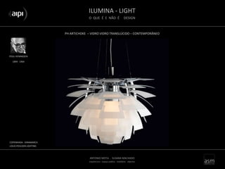 ILUMINA - LIGHT
O QUE É E NÃO É DESIGN
ANTONIO MOTA . SUSANA MACHADO
arquitectura . espaço público . mobiliário . objectos
PH ARTICHOKE – VIDRO VIDRO TRANSLÚCIDO – CONTEMPORÂNEO
POUL HENINGSEN
COPENHAGA - DINAMARCA
LOUIS POULSEN LIGHTING
1894 - 1964
 
