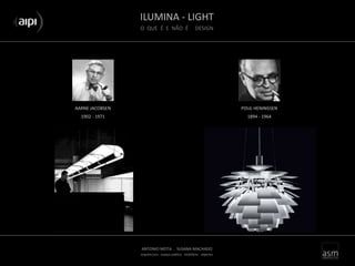 ILUMINA - LIGHT
O QUE É E NÃO É DESIGN
ANTONIO MOTA . SUSANA MACHADO
arquitectura . espaço público . mobiliário . objectos
AARNE JACOBSEN
1902 - 1971
POUL HENINGSEN
1894 - 1964
 