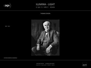 ILUMINA - LIGHT
O QUE É E NÃO É DESIGN
ANTONIO MOTA . SUSANA MACHADO
arquitectura . espaço público . mobiliário . objectos
THOMAS EDISON
ESTADOS UNIDOS DA AM]ERICA
1847 - 1941
 