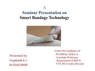 A
Seminar Presentation on
Smart Bandage Technology
Under the Guidance of
PUSHPALATHA .S
Associate Professor
Department of DECS
VTU,PG Centre,Mysuru
Presented by
Gopinath k v
4VZ16LDS05
 