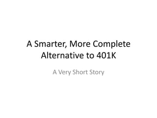 A Smarter, More Complete
   Alternative to 401K
      A Very Short Story
 