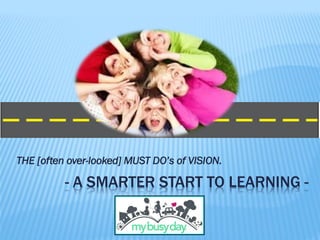 - A SMARTER START TO LEARNING -
THE [often over-looked] MUST DO’s of VISION.
 