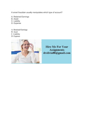 A smart fraudster usually manipulates which type of account?
A. Retained Earnings
B. Asset
C. Liability
D. Expense
A. Retained Earnings
B. Asset
C. Liability
D. Expense
 