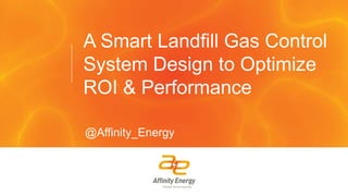 A Smart Landfill Gas Control
System Design to Optimize
ROI & Performance
@Affinity_Energy
 