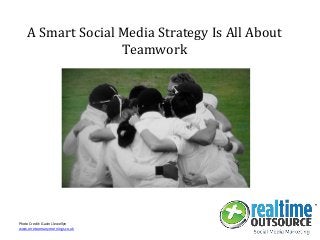 A Smart Social Media Strategy Is All About
Teamwork
Photo Credit: Gavin Llewellyn
www.onetoomanymornings.co.uk
 
