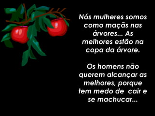Nós mulheres somos
como maçãs nas
árvores... As
melhores estão na
copa da árvore.
Os homens não
querem alcançar as
melhores, porque
tem medo de cair e
se machucar...
 