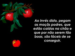 Ao invés disto, pegamAo invés disto, pegam
as maçãs podres, queas maçãs podres, que
estão caídas na chão eestão caídas na chão e
que por não serem tãoque por não serem tão
boas, são fáceis de seboas, são fáceis de se
conseguir.conseguir.
 