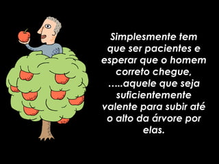 Simplesmente temSimplesmente tem
que ser pacientes eque ser pacientes e
esperar que o homemesperar que o homem
correto chegue,correto chegue,
…..aquele que seja…..aquele que seja
suficientementesuficientemente
valente para subir atévalente para subir até
o alto da árvore poro alto da árvore por
elas.elas.
 