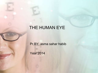 THE HUMAN EYE
Pr.BY: asma sahar habib
Year:2014
 
