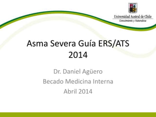 Asma Severa Guía ERS/ATS 
2014 
Dr. Daniel Agüero 
Becado Medicina Interna 
Abril 2014 
 