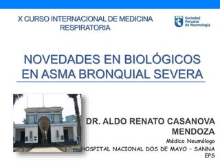 X CURSO INTERNACIONALDE MEDICINA
RESPIRATORIA
DR. ALDO RENATO CASANOVA
MENDOZA
Médico Neumólogo
HOSPITAL NACIONAL DOS DE MAYO – SANNA
EPS
NOVEDADES EN BIOLÓGICOS
EN ASMA BRONQUIAL SEVERA
 